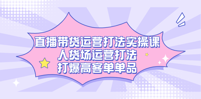 直播带货运营打法实操课，人货场运营打法，打爆高客单单品-选优云网创