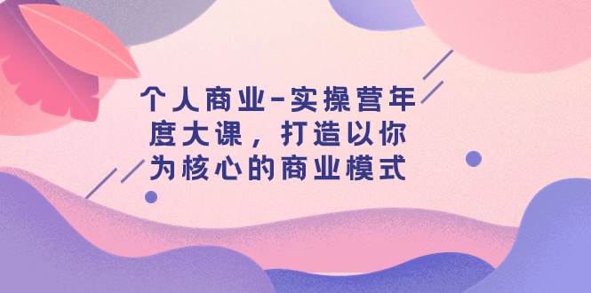 个人商业-实操营年度大课，打造以你为核心的商业模式（29节课）-选优云网创