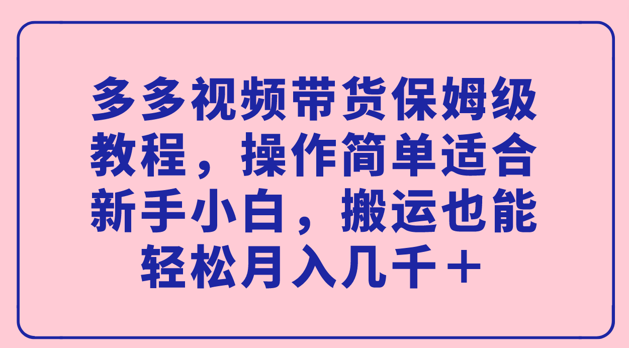 多多视频带货保姆级教程，操作简单适合新手小白，搬运也能轻松月入几千＋-选优云网创