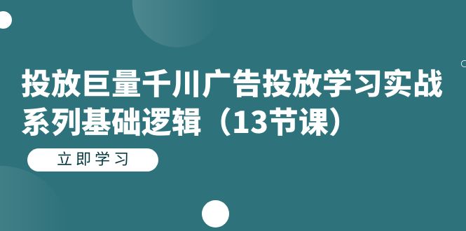 投放巨量千川广告投放学习实战系列基础逻辑（13节课）-选优云网创