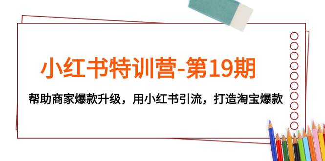 小红书特训营-第19期，帮助商家爆款升级，用小红书引流，打造淘宝爆款-选优云网创