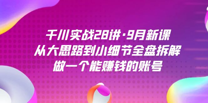 千川实战28讲·9月新课：从大思路到小细节全盘拆解，做一个能赚钱的账号-选优云网创