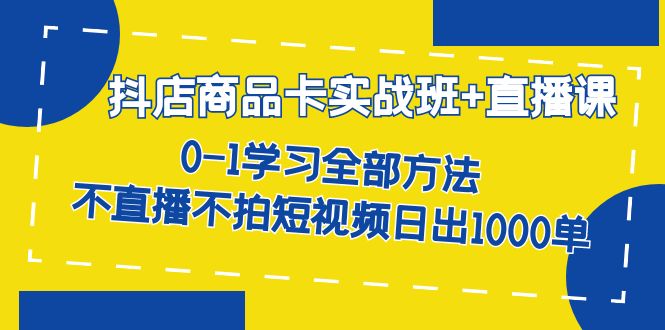 抖店商品卡实战班+直播课-8月 0-1学习全部方法 不直播不拍短视频日出1000单-选优云网创