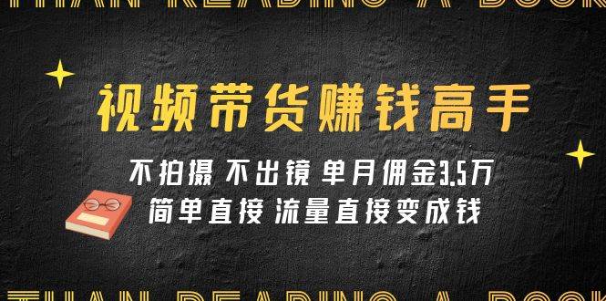 视频带货赚钱高手课程：不拍摄 不出镜 单月佣金3.5w 简单直接 流量直接变钱-选优云网创