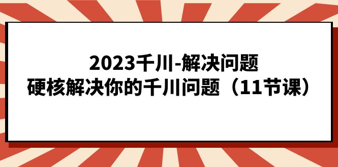 2023千川-解决问题，硬核解决你的千川问题（11节课）-选优云网创