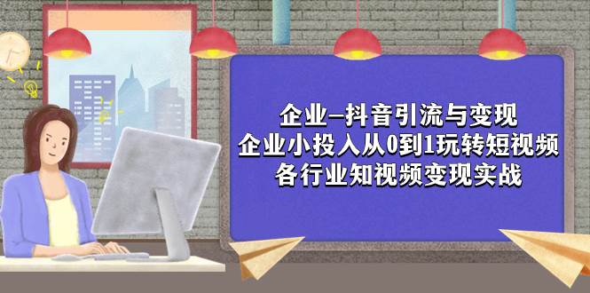 企业-抖音引流与变现：企业小投入从0到1玩转短视频  各行业知视频变现实战-选优云网创