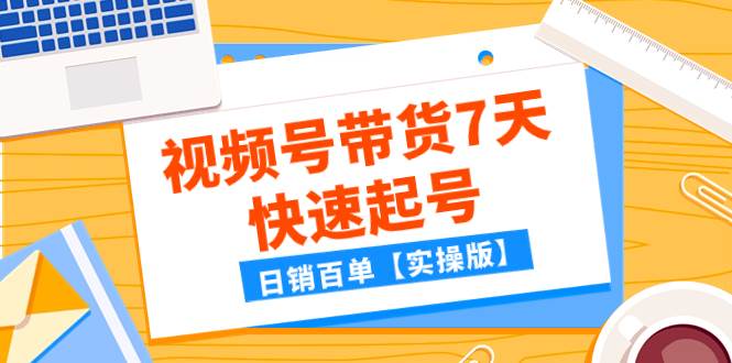 某公众号付费文章：视频号带货7天快速起号，日销百单【实操版】-选优云网创