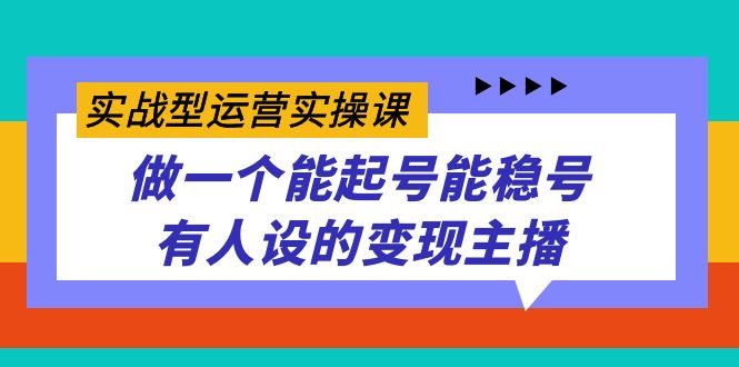 实战型运营实操课，做一个能起号能稳号有人设的变现主播-选优云网创