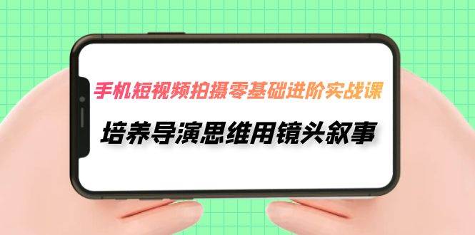 手机短视频拍摄-零基础进阶实操课，培养导演思维用镜头叙事（30节课）-选优云网创