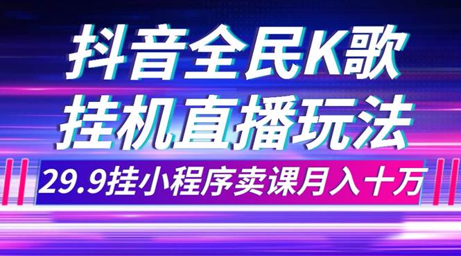 抖音全民K歌直播不露脸玩法，29.9挂小程序卖课月入10万-选优云网创