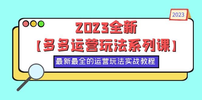 2023全新【多多运营玩法系列课】，最新最全的运营玩法，50节实战教程-选优云网创