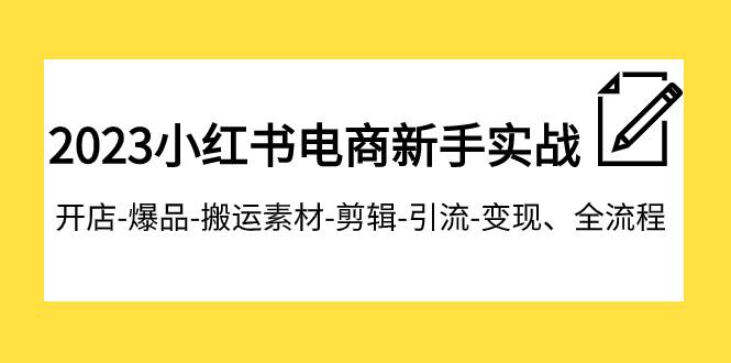 2023小红书电商新手实战课程，开店-爆品-搬运素材-剪辑-引流-变现、全流程-选优云网创