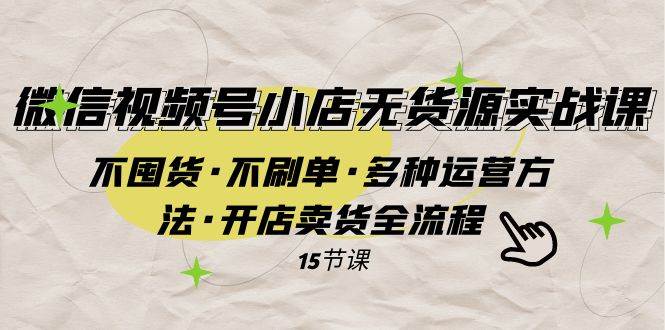 微信视频号小店无货源实战 不囤货·不刷单·多种运营方法·开店卖货全流程-选优云网创