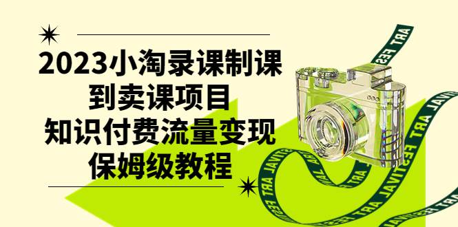 2023小淘录课制课到卖课项目，知识付费流量变现保姆级教程-选优云网创