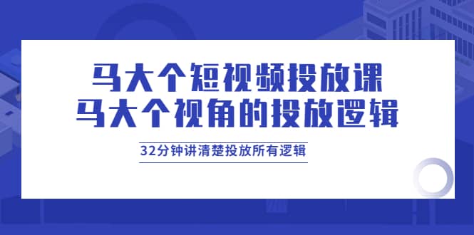 马大个短视频投放课，马大个视角的投放逻辑，32分钟讲清楚投放所有逻辑-选优云网创