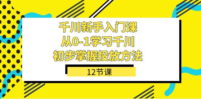 千川-新手入门课，从0-1学习千川，初步掌握投放方法（12节课）-选优云网创