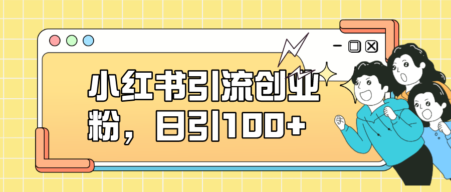 小红书引流创业粉，日引100+，小白可上手，可矩阵操作-选优云网创