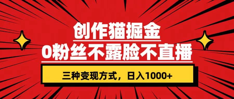 创作猫掘金，0粉丝不直播不露脸，三种变现方式 日入1000+轻松上手(附资料)-选优云网创