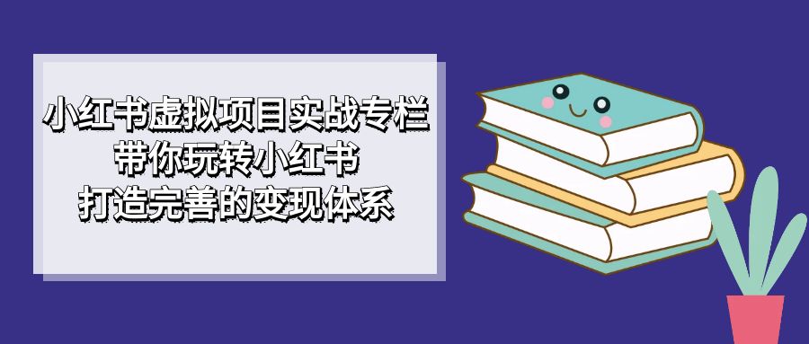 小红书虚拟项目实战专栏，带你玩转小红书，打造完善的变现体系-选优云网创