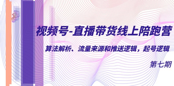 视频号-直播带货线上陪跑营第7期：算法解析、流量来源和推送逻辑，起号逻辑-选优云网创