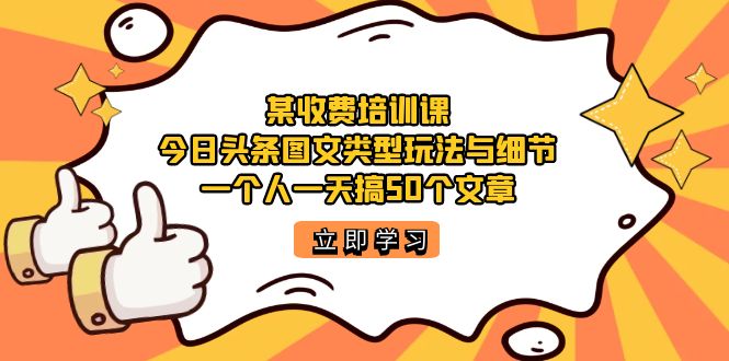 某收费培训课：今日头条账号图文玩法与细节，一个人一天搞50个文章-选优云网创