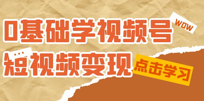 0基础学-视频号短视频变现：适合新人学习的短视频变现课（10节课）-选优云网创