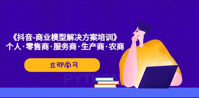 《抖音-商业-模型解决·方案培训》个人·零售商·服务商·生产商·农商-选优云网创