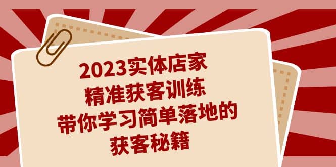 2023实体店家精准获客训练，带你学习简单落地的获客秘籍（27节课）-选优云网创