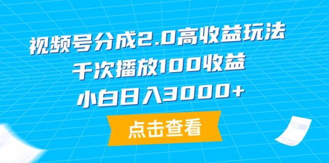 视频号分成2.0高收益玩法，千次播放100收益，小白日入3000+-选优云网创