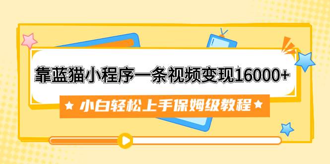 靠蓝猫小程序一条视频变现16000+小白轻松上手保姆级教程（附166G资料素材）-选优云网创