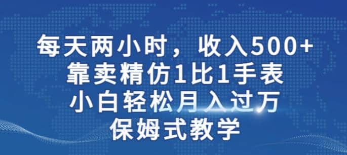 两小时，收入500+，靠卖精仿1比1手表，小白轻松月入过万！保姆式教学-选优云网创