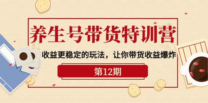 养生号带货特训营【12期】收益更稳定的玩法，让你带货收益爆炸-9节直播课-选优云网创