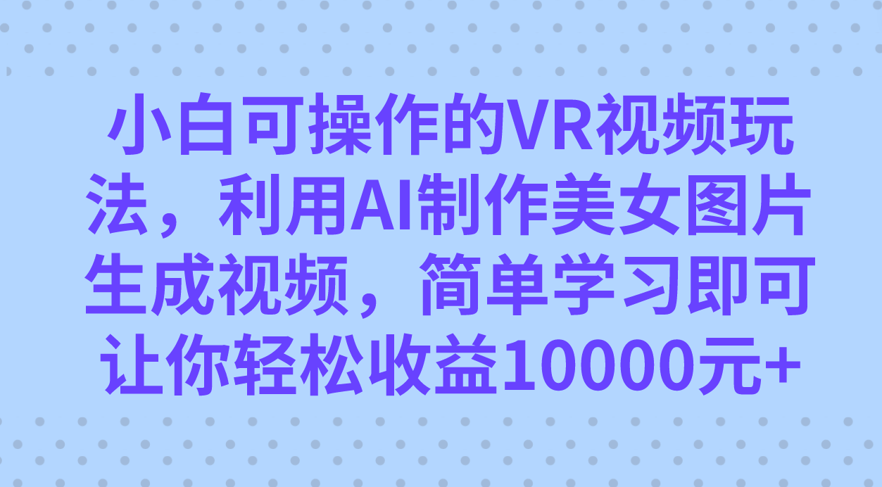 小白可操作的VR视频玩法，利用AI制作美女图片生成视频，你轻松收益10000+-选优云网创