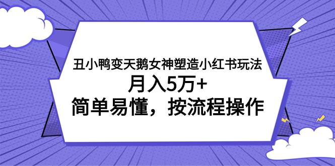 丑小鸭变天鹅女神塑造小红书玩法，月入5万+，简单易懂，按流程操作-选优云网创