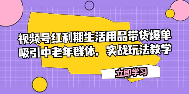 视频号红利期生活用品带货爆单，吸引中老年群体，实战玩法教学-选优云网创