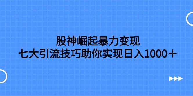 股神崛起暴力变现，七大引流技巧助你日入1000＋，按照流程操作没有经验也可快速上手-选优云网创