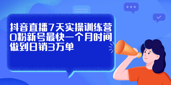 抖音直播7天实操训练营，0粉新号最快一个月时间做到日销3万单-选优云网创