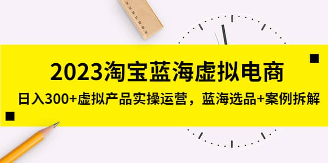 2023淘宝蓝海虚拟电商，虚拟产品实操运营，蓝海选品+案例拆解-选优云网创