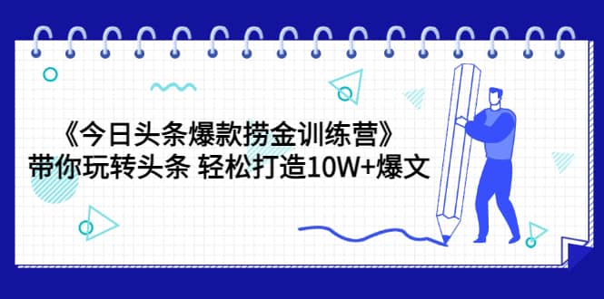 《今日头条爆款捞金训练营》带你玩转头条 轻松打造10W+爆文（44节课）-选优云网创