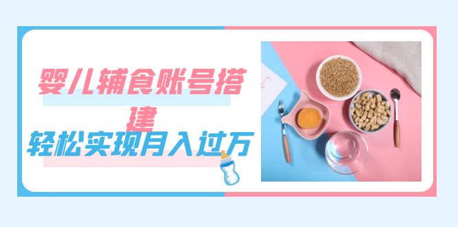 紧跟时代发展，婴儿辅食账号搭建，轻松实现月入过万（教程+素材）-选优云网创