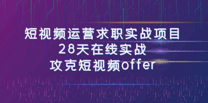 短视频运-营求职实战项目，28天在线实战，攻克短视频offer（46节课）-选优云网创