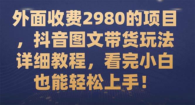 外面收费2980的项目，抖音图文带货玩法详细教程，看完小白也能轻松上手！-选优云网创