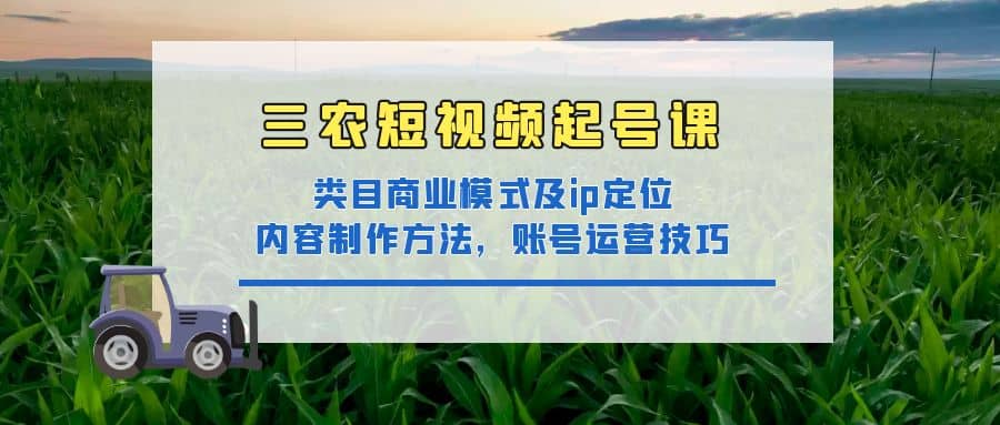 三农短视频起号课：三农类目商业模式及ip定位，内容制作方法，账号运营技巧-选优云网创