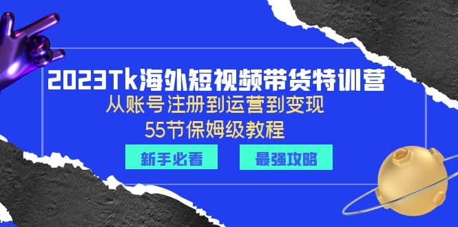 2023Tk海外-短视频带货特训营：从账号注册到运营到变现-55节保姆级教程-选优云网创