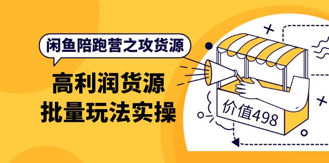 闲鱼陪跑营之攻货源：高利润货源批量玩法，月入过万实操（价值498）-选优云网创