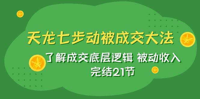 天龙/七步动被成交大法：了解成交底层逻辑 被动收入 完结21节-选优云网创