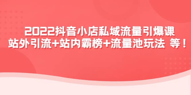 2022抖音小店私域流量引爆课：站外Y.L+站内霸榜+流量池玩法等等-选优云网创