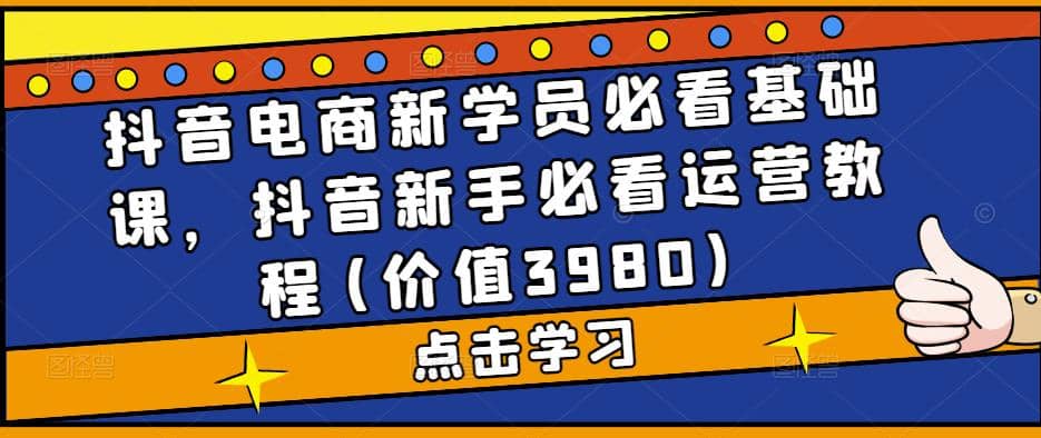 抖音电商新学员必看基础课，抖音新手必看运营教程(价值3980)-选优云网创