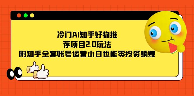 冷门AI知乎好物推荐项目2.0玩法，附知乎全套账号运营，小白也能零投资躺赚-选优云网创