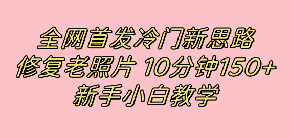 全网首发冷门新思路，修复老照片，10分钟收益150+，适合新手操作的项目-选优云网创